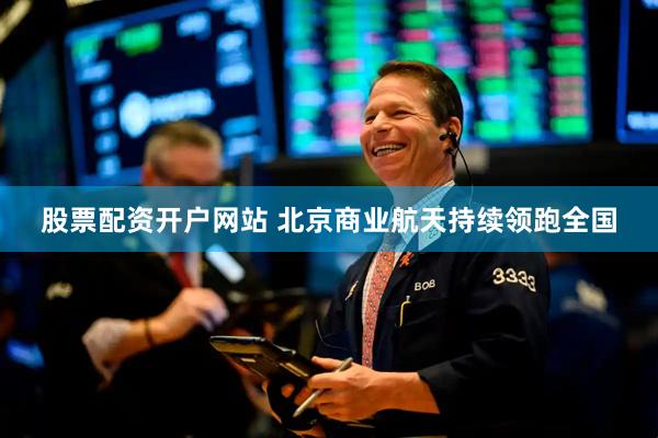 股票配资开户网站 北京商业航天持续领跑全国
