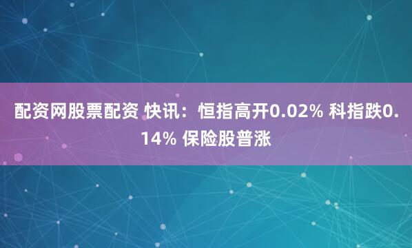 配资网股票配资 快讯：恒指高开0.02% 科指跌0.14% 保险股普涨