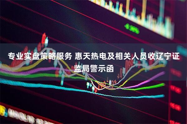 专业实盘策略服务 惠天热电及相关人员收辽宁证监局警示函