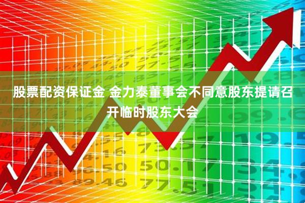 股票配资保证金 金力泰董事会不同意股东提请召开临时股东大会