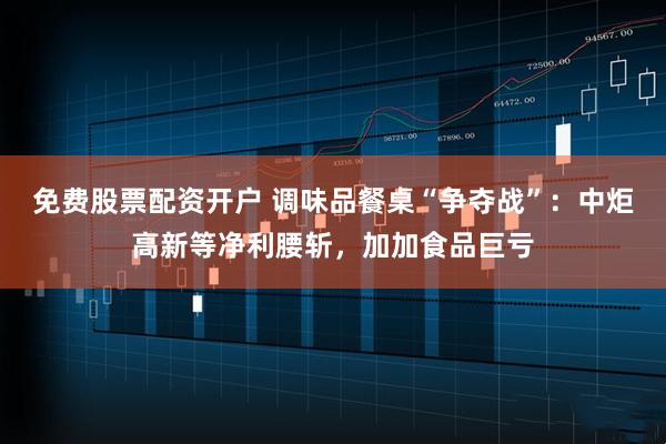 免费股票配资开户 调味品餐桌“争夺战”：中炬高新等净利腰斩，加加食品巨亏