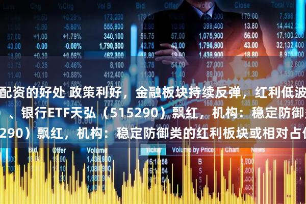 配资的好处 政策利好，金融板块持续反弹，红利低波ETF天弘（159549）、银行ETF天弘（515290）飘红，机构：稳定防御类的红利板块或相对占优