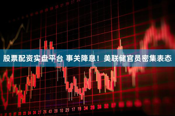 股票配资实盘平台 事关降息！美联储官员密集表态