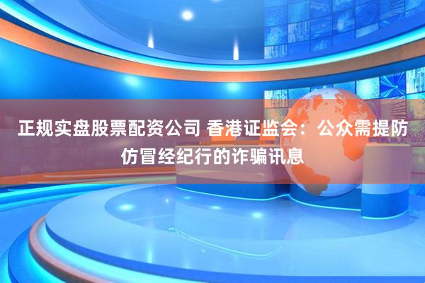 正规实盘股票配资公司 香港证监会：公众需提防仿冒经纪行的诈骗讯息