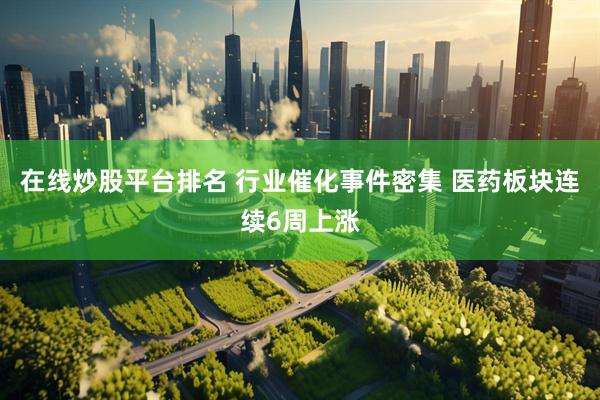 在线炒股平台排名 行业催化事件密集 医药板块连续6周上涨