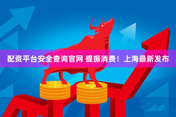 配资平台安全查询官网 提振消费！上海最新发布
