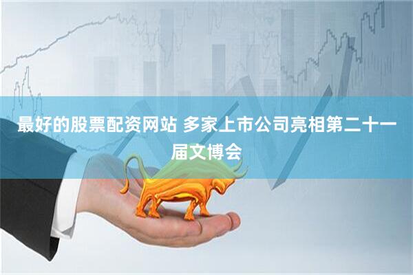 最好的股票配资网站 多家上市公司亮相第二十一届文博会