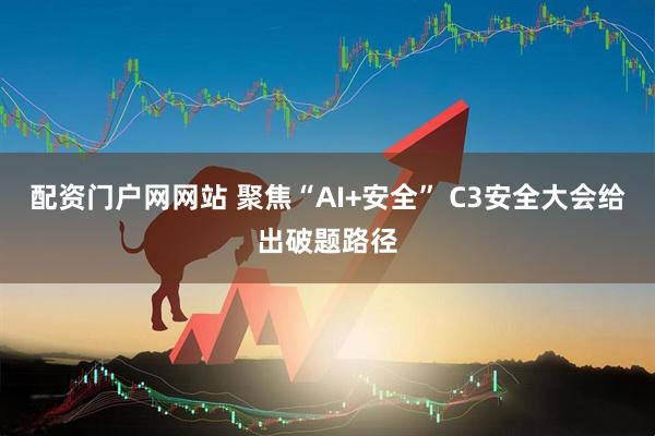配资门户网网站 聚焦“AI+安全” C3安全大会给出破题路径