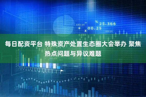每日配资平台 特殊资产处置生态圈大会举办 聚焦热点问题与异议难题