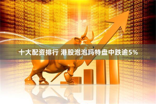 十大配资排行 港股泡泡玛特盘中跌逾5%