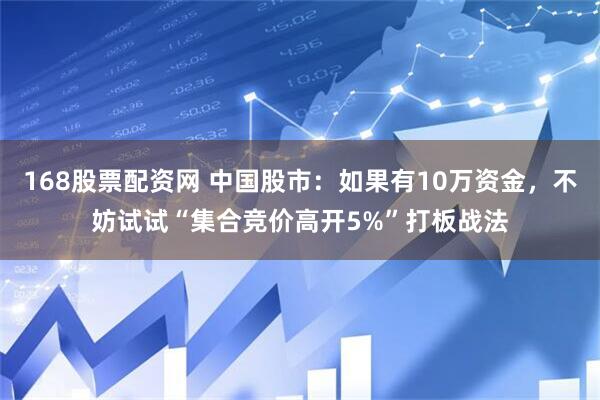 168股票配资网 中国股市：如果有10万资金，不妨试试“集合竞价高开5%”打板战法