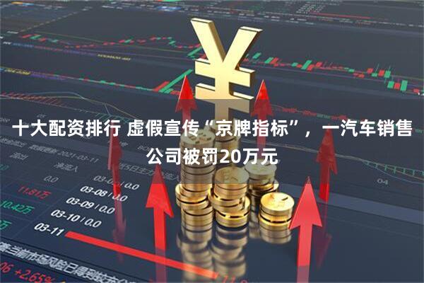 十大配资排行 虚假宣传“京牌指标”，一汽车销售公司被罚20万元