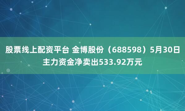 股票线上配资平台 金博股份（688598）5月30日主力资金净卖出533.92万元