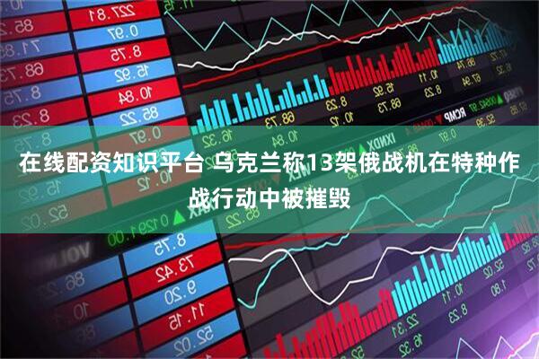 在线配资知识平台 乌克兰称13架俄战机在特种作战行动中被摧毁