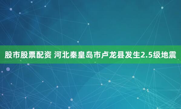 股市股票配资 河北秦皇岛市卢龙县发生2.5级地震