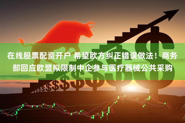 在线股票配资开户 希望欧方纠正错误做法！商务部回应欧盟拟限制中企参与医疗器械公共采购