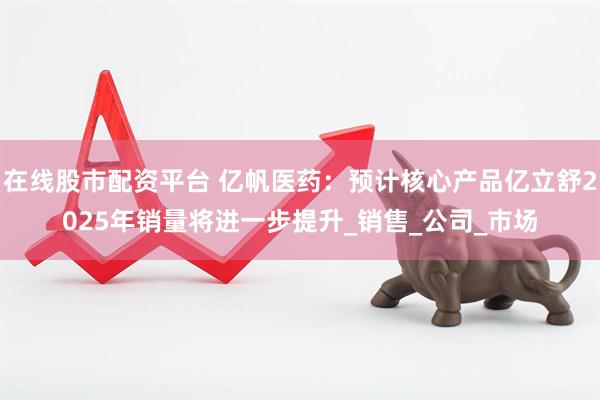 在线股市配资平台 亿帆医药：预计核心产品亿立舒2025年销量将进一步提升_销售_公司_市场
