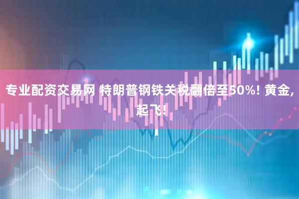 专业配资交易网 特朗普钢铁关税翻倍至50%! 黄金, 起飞!