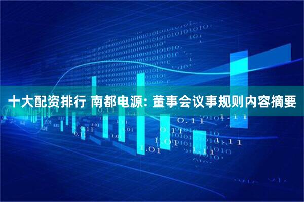 十大配资排行 南都电源: 董事会议事规则内容摘要