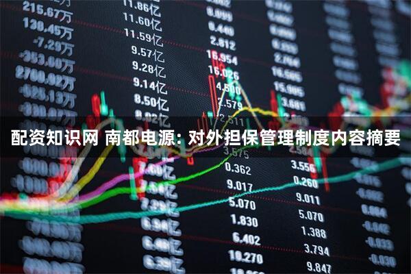 配资知识网 南都电源: 对外担保管理制度内容摘要