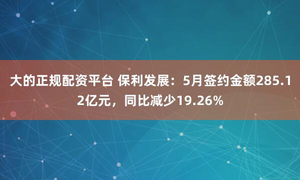 大的正规配资平台 保利发展：5月签约金额285.12亿元，同比减少19.26%