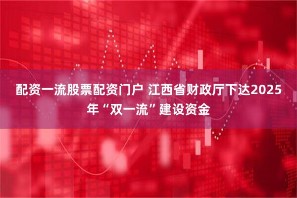 配资一流股票配资门户 江西省财政厅下达2025年“双一流”建设资金