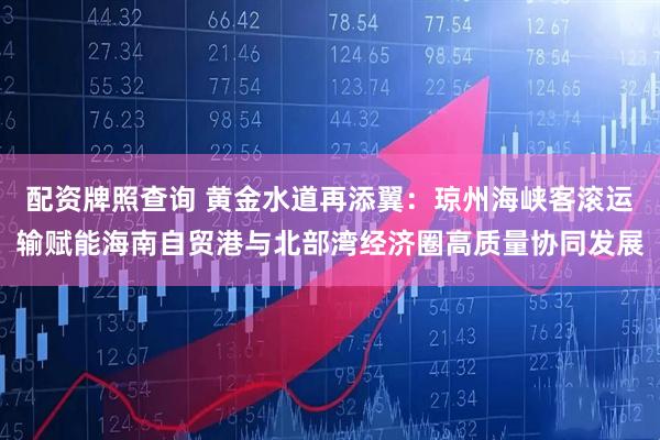 配资牌照查询 黄金水道再添翼：琼州海峡客滚运输赋能海南自贸港与北部湾经济圈高质量协同发展