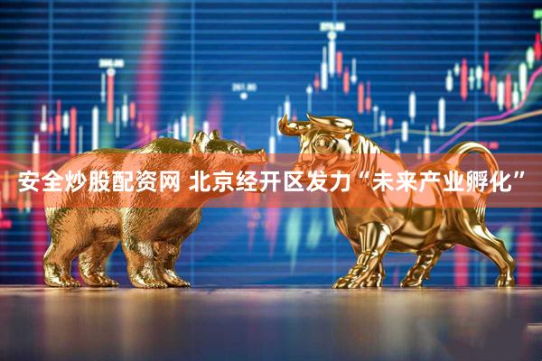 安全炒股配资网 北京经开区发力“未来产业孵化”