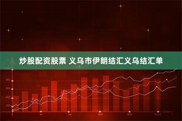 炒股配资股票 义乌市伊朗结汇义乌结汇单