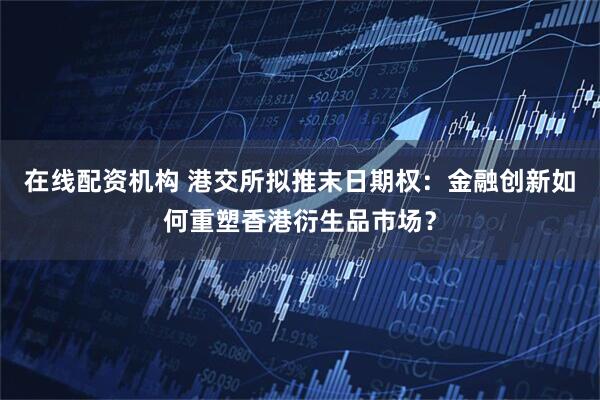 在线配资机构 港交所拟推末日期权：金融创新如何重塑香港衍生品市场？
