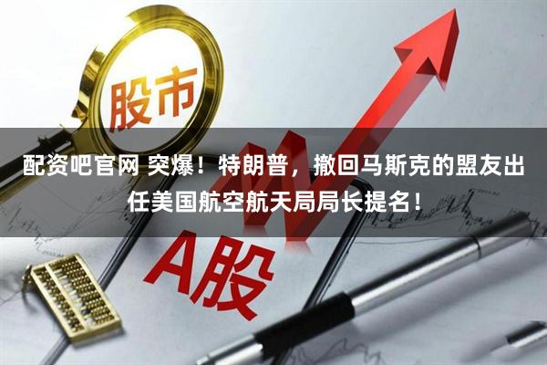 配资吧官网 突爆！特朗普，撤回马斯克的盟友出任美国航空航天局局长提名！