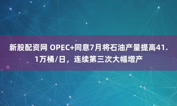 新股配资网 OPEC+同意7月将石油产量提高41.1万桶/日，连续第三次大幅增产
