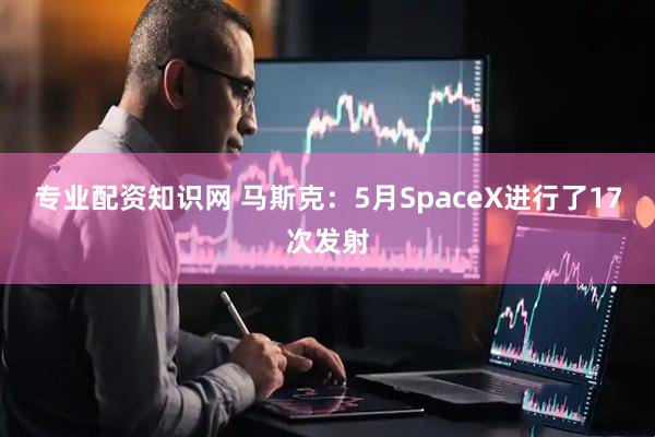 专业配资知识网 马斯克：5月SpaceX进行了17次发射