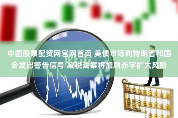 中国股票配资网官网首页 美债市场向特朗普和国会发出警告信号 减税法案将加剧赤字扩大风险