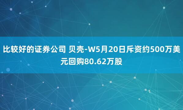 比较好的证券公司 贝壳-W5月20日斥资约500万美元回购80.62万股