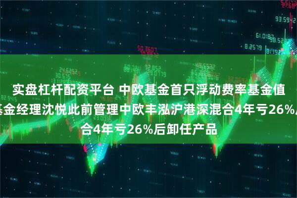 实盘杠杆配资平台 中欧基金首只浮动费率基金值得买吗？基金经理沈悦此前管理中欧丰泓沪港深混合4年亏26%后卸任产品
