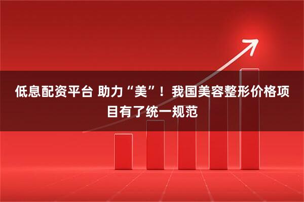 低息配资平台 助力“美”！我国美容整形价格项目有了统一规范