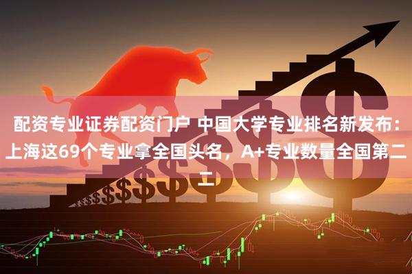 配资专业证券配资门户 中国大学专业排名新发布：上海这69个专业拿全国头名，A+专业数量全国第二