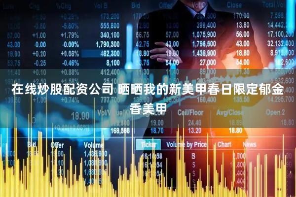 在线炒股配资公司 晒晒我的新美甲春日限定郁金香美甲