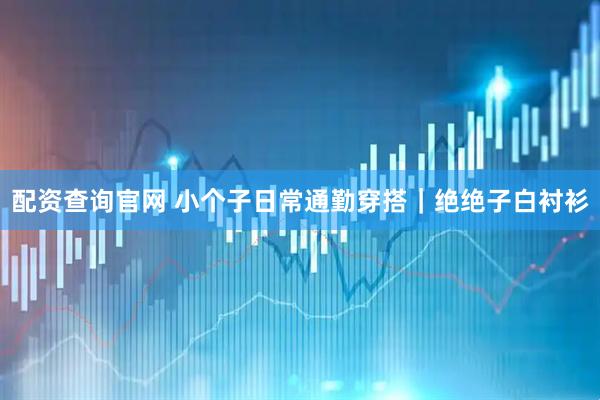 配资查询官网 小个子日常通勤穿搭｜绝绝子白衬衫