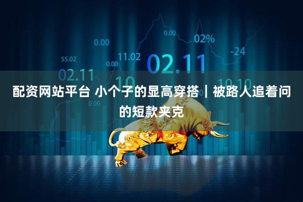 配资网站平台 小个子的显高穿搭｜被路人追着问的短款夹克
