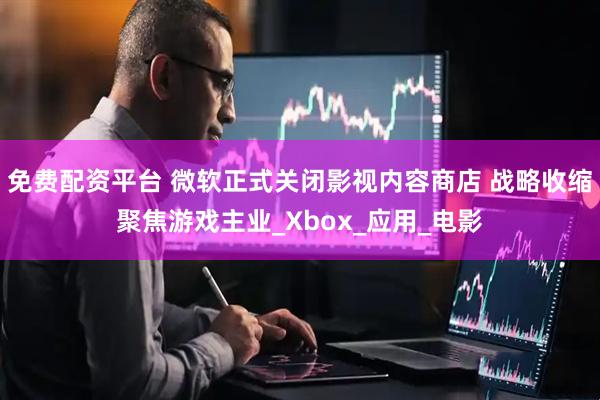 免费配资平台 微软正式关闭影视内容商店 战略收缩聚焦游戏主业_Xbox_应用_电影