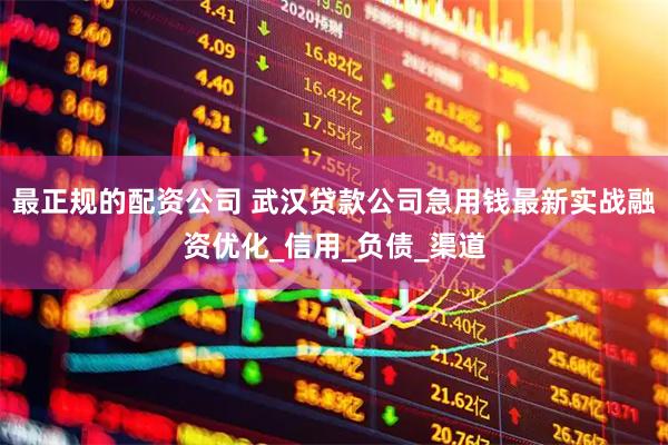 最正规的配资公司 武汉贷款公司急用钱最新实战融资优化_信用_负债_渠道