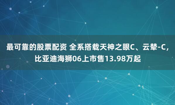 最可靠的股票配资 全系搭载天神之眼C、云辇-C，比亚迪海狮06上市售13.98万起