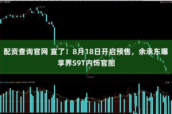 配资查询官网 宣了！8月18日开启预售，余承东曝享界S9T内饰官图