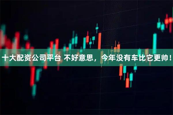 十大配资公司平台 不好意思，今年没有车比它更帅！