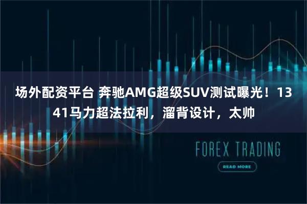 场外配资平台 奔驰AMG超级SUV测试曝光！1341马力超法拉利，溜背设计，太帅