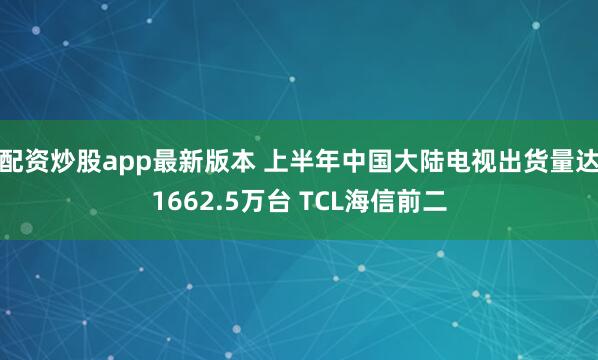 配资炒股app最新版本 上半年中国大陆电视出货量达1662.5万台 TCL海信前二