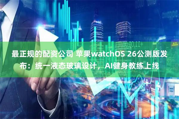 最正规的配资公司 苹果watchOS 26公测版发布：统一液态玻璃设计，AI健身教练上线
