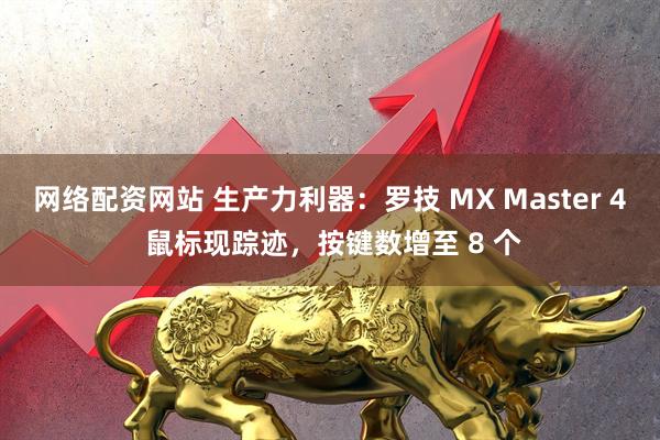 网络配资网站 生产力利器：罗技 MX Master 4 鼠标现踪迹，按键数增至 8 个